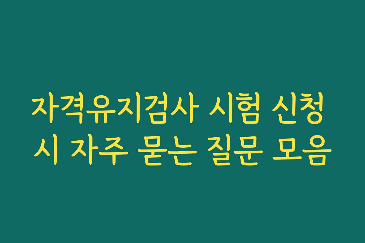 자격유지검사 시험 신청 시 자주 묻는 질문 모음