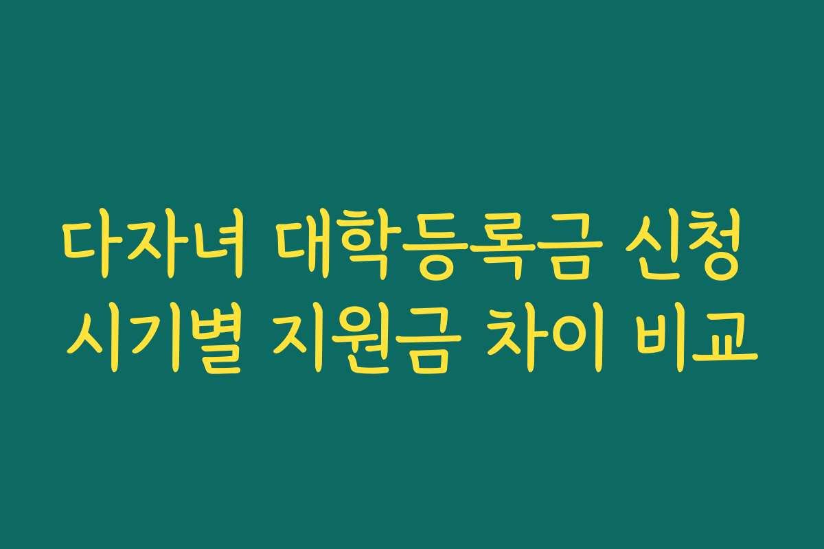 다자녀 대학등록금 신청 시기별 지원금 차이 비교