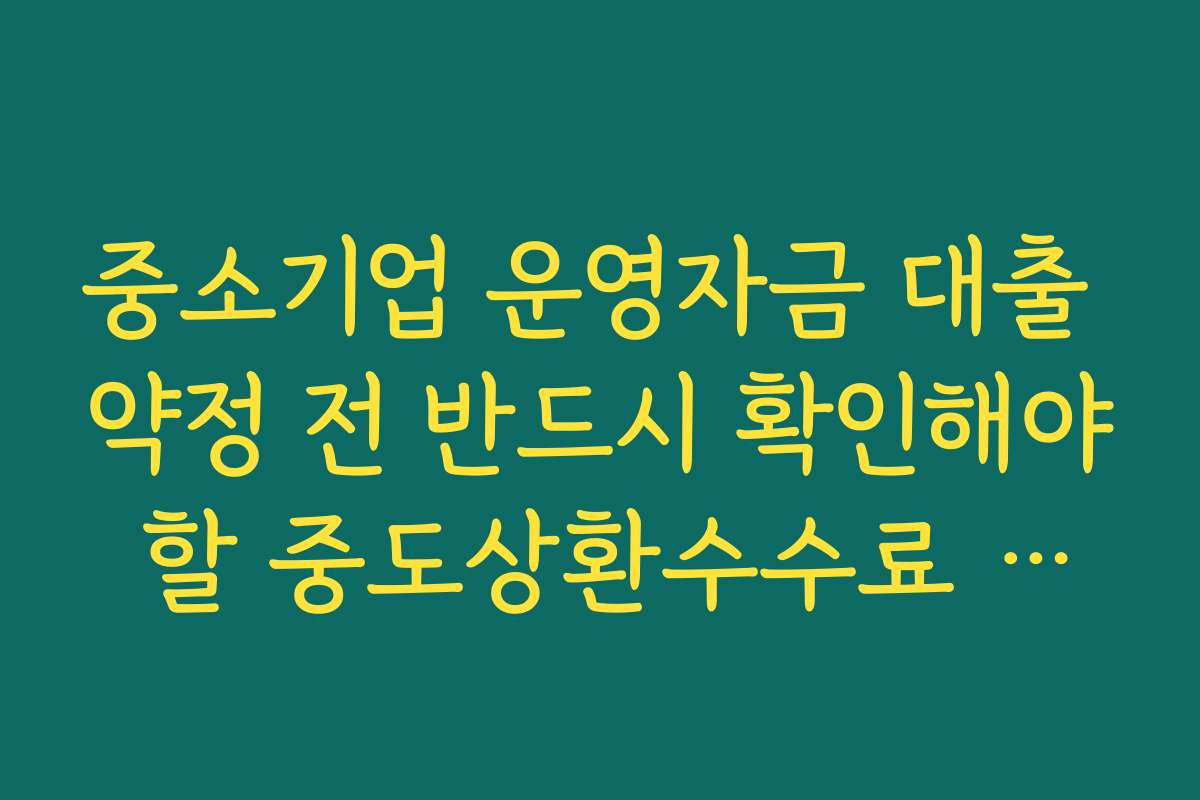 중소기업 운영자금 대출 약정 전 반드시 확인해야 할 중도상환수수료 조건