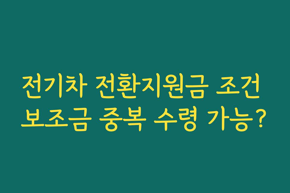 전기차 전환지원금 조건 보조금 중복 수령 가능?