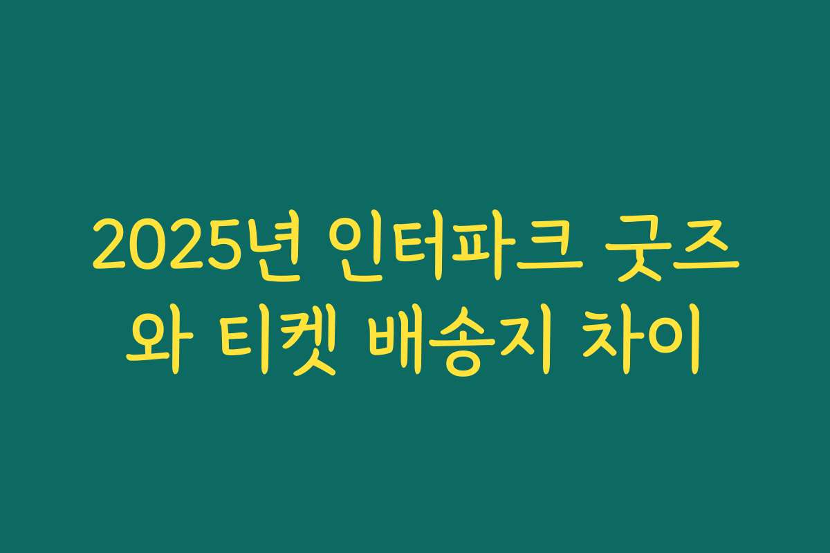 2025년 인터파크 굿즈와 티켓 배송지 차이