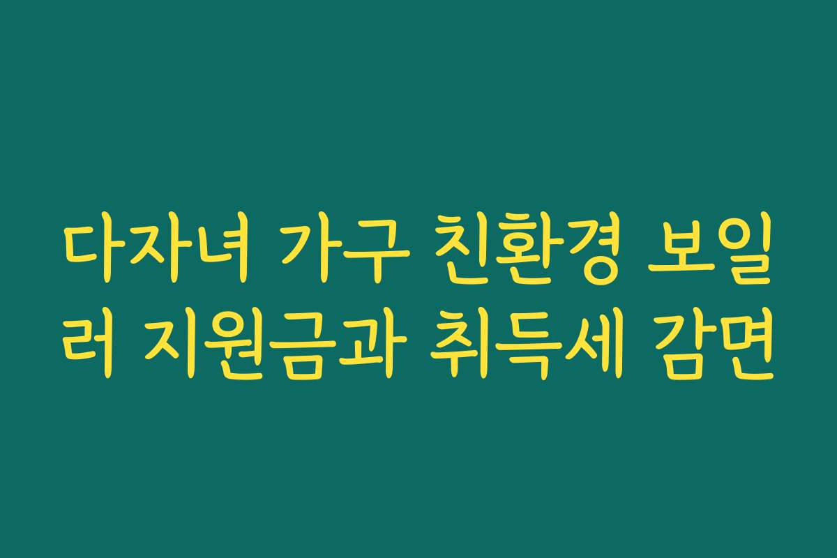 다자녀 가구 친환경 보일러 지원금과 취득세 감면 다자녀 가구 친환경 보일러 지원금과 취득세 감면