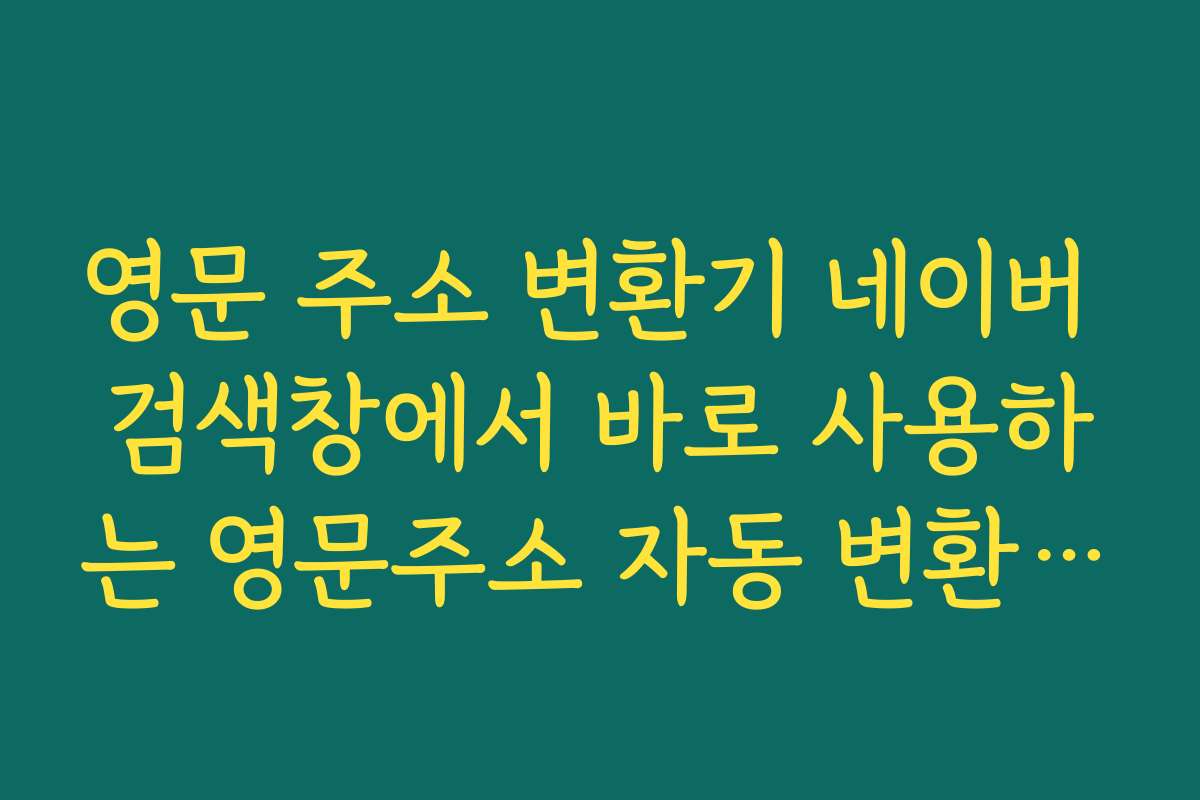 영문 주소 변환기 네이버 검색창에서 바로 사용하는 영문주소 자동 변환 기능 활용법