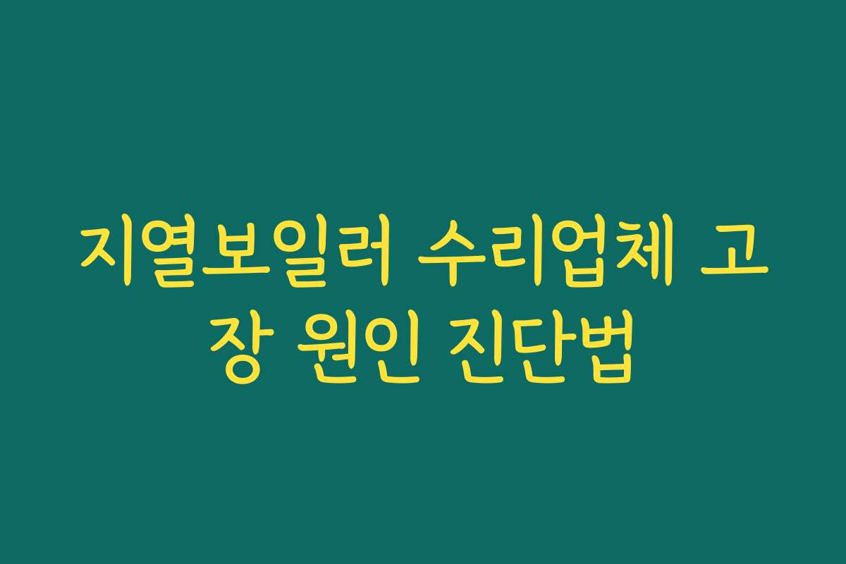 지열보일러 수리업체 고장 원인 진단법