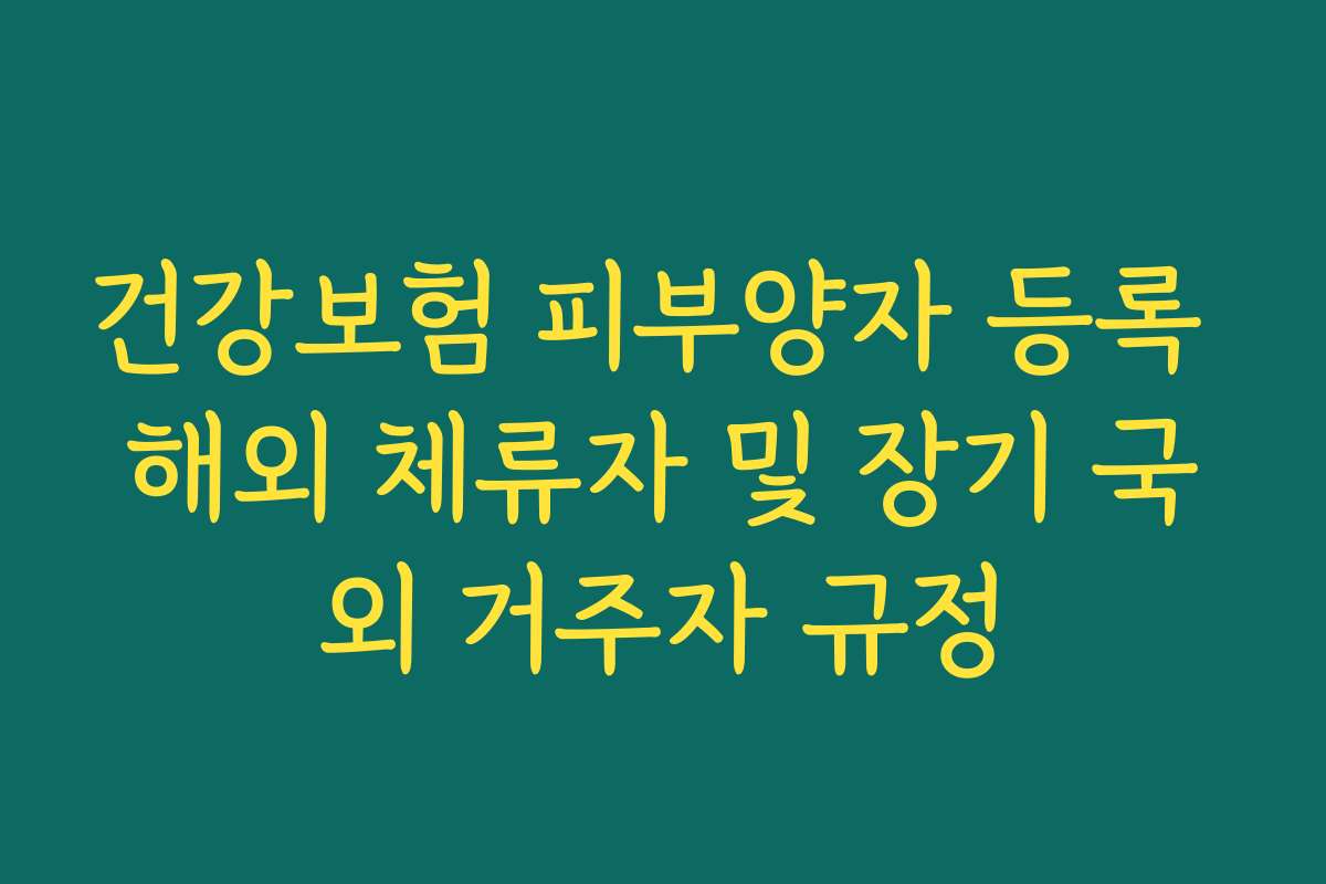 건강보험 피부양자 등록 해외 체류자 및 장기 국외 거주자 규정