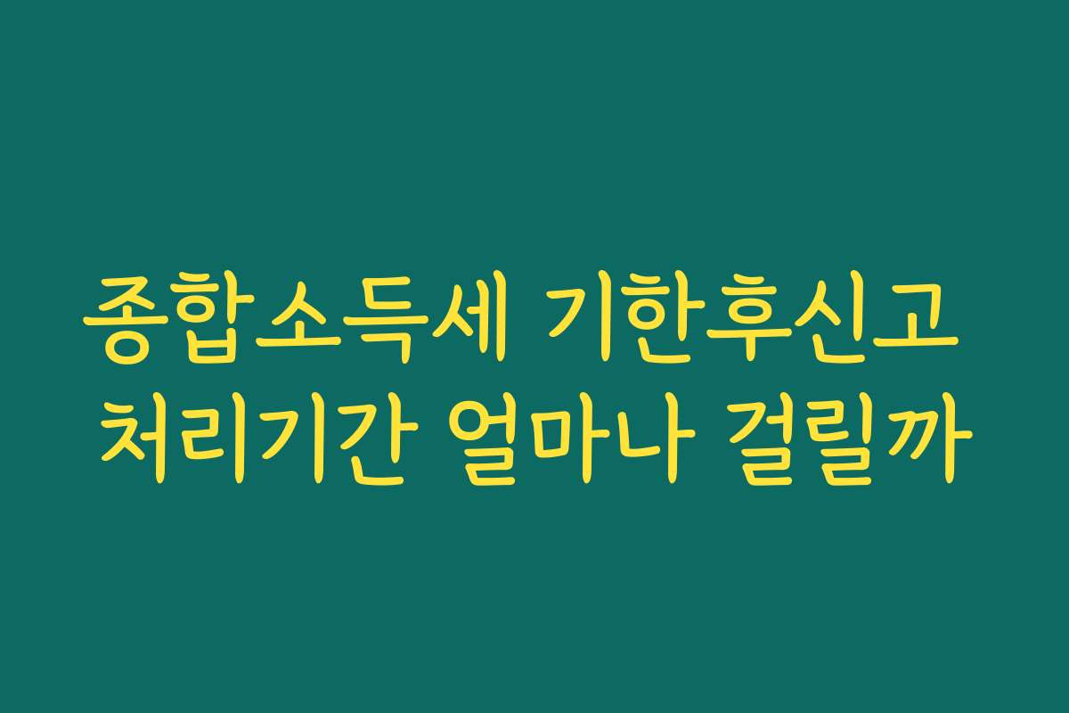 종합소득세 기한후신고 처리기간 얼마나 걸릴까