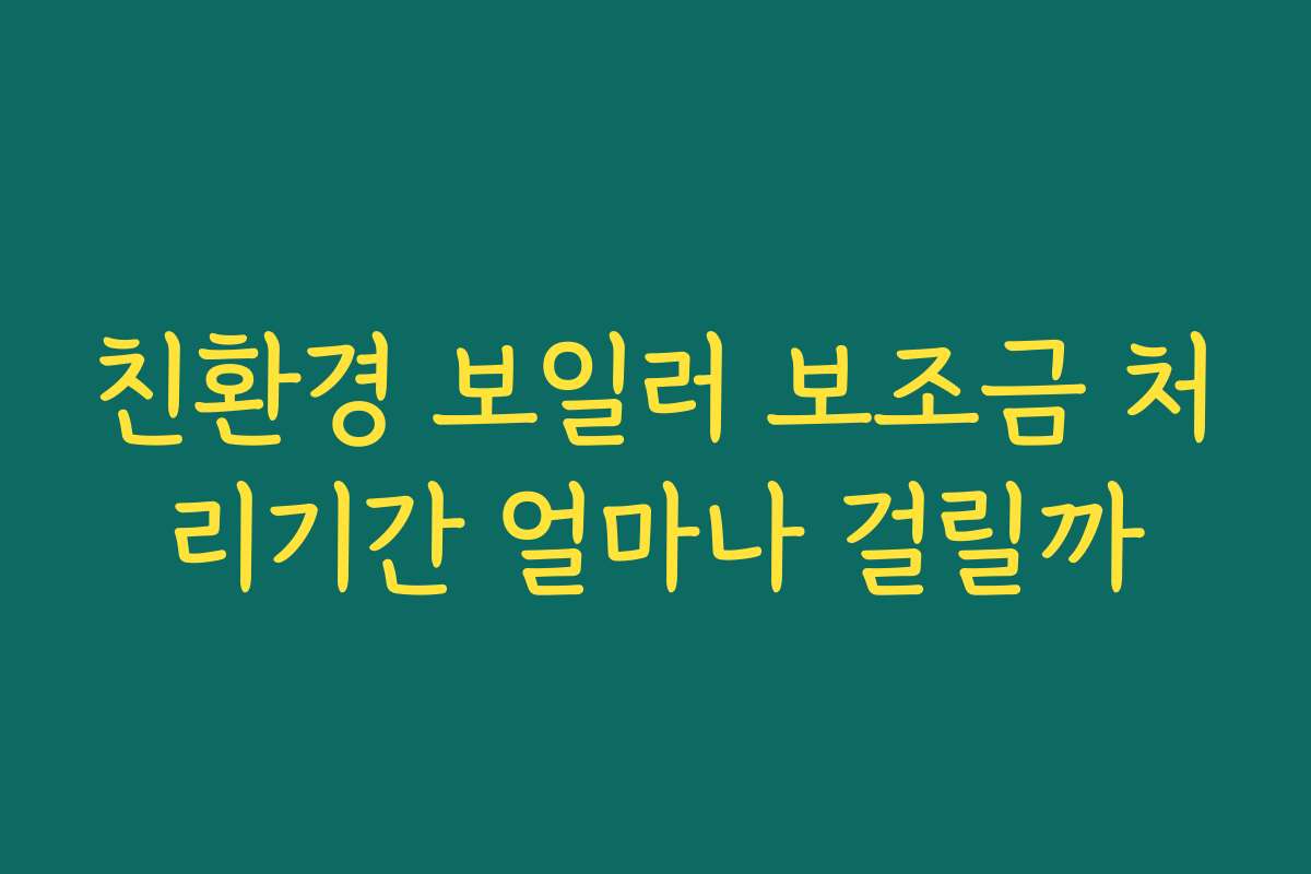 친환경 보일러 보조금 처리기간 얼마나 걸릴까