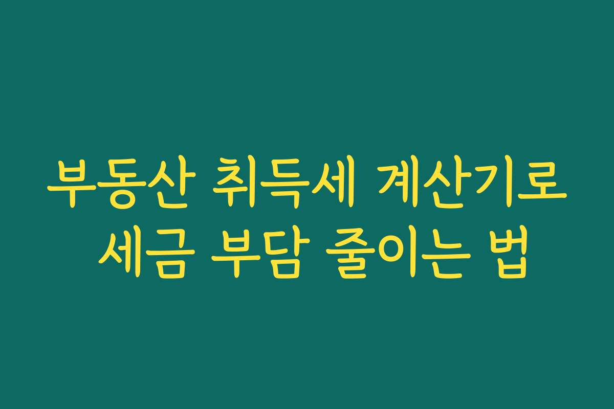 부동산 취득세 계산기로 세금 부담 줄이는 법