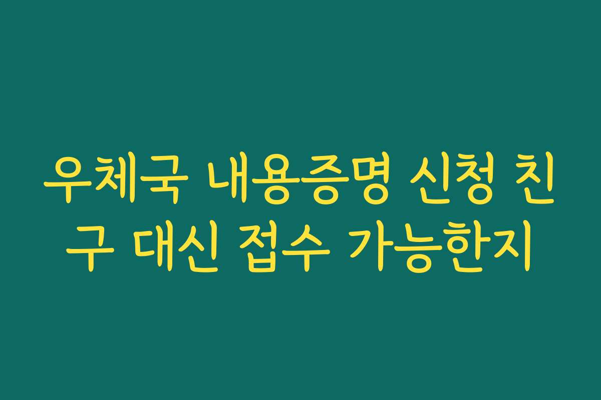 우체국 내용증명 신청 친구 대신 접수 가능한지
