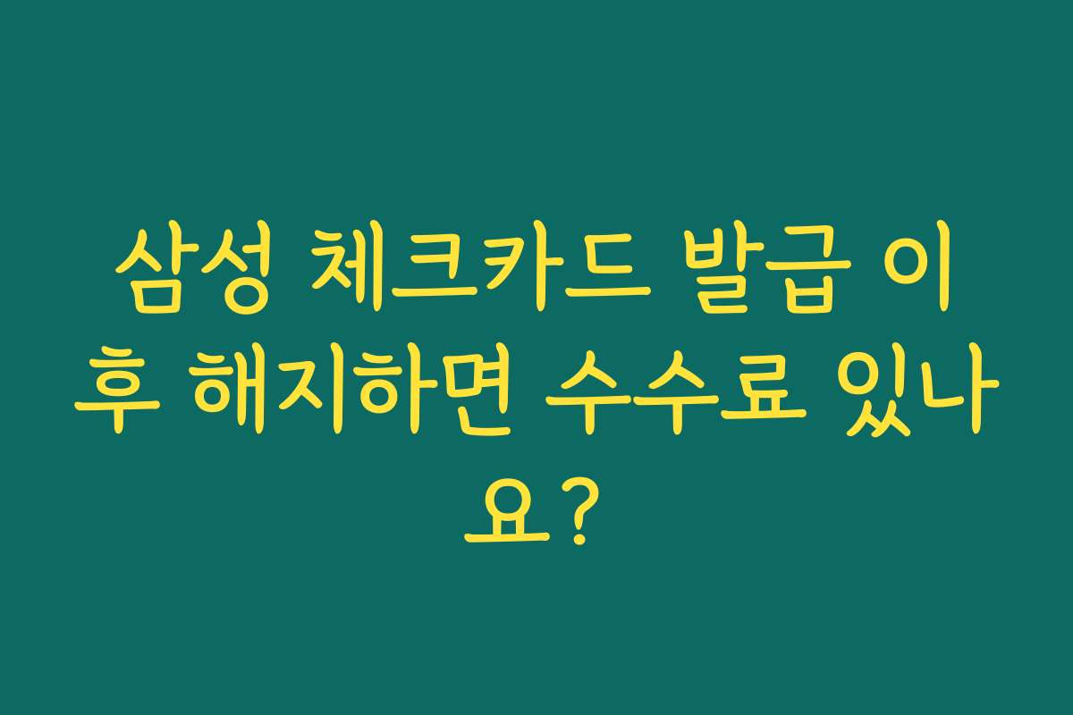 삼성 체크카드 발급 이후 해지하면 수수료 있나요?