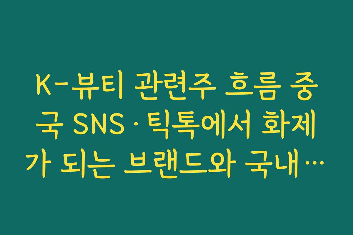 K-뷰티 관련주 흐름 중국 SNS·틱톡에서 화제가 되는 브랜드와 국내 상장사 연결해 보기