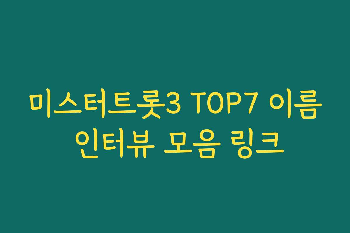 미스터트롯3 TOP7 이름 인터뷰 모음 링크