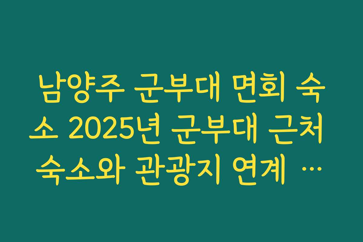 남양주 군부대 면회 숙소 2025년 군부대 근처 숙소와 관광지 연계 안내