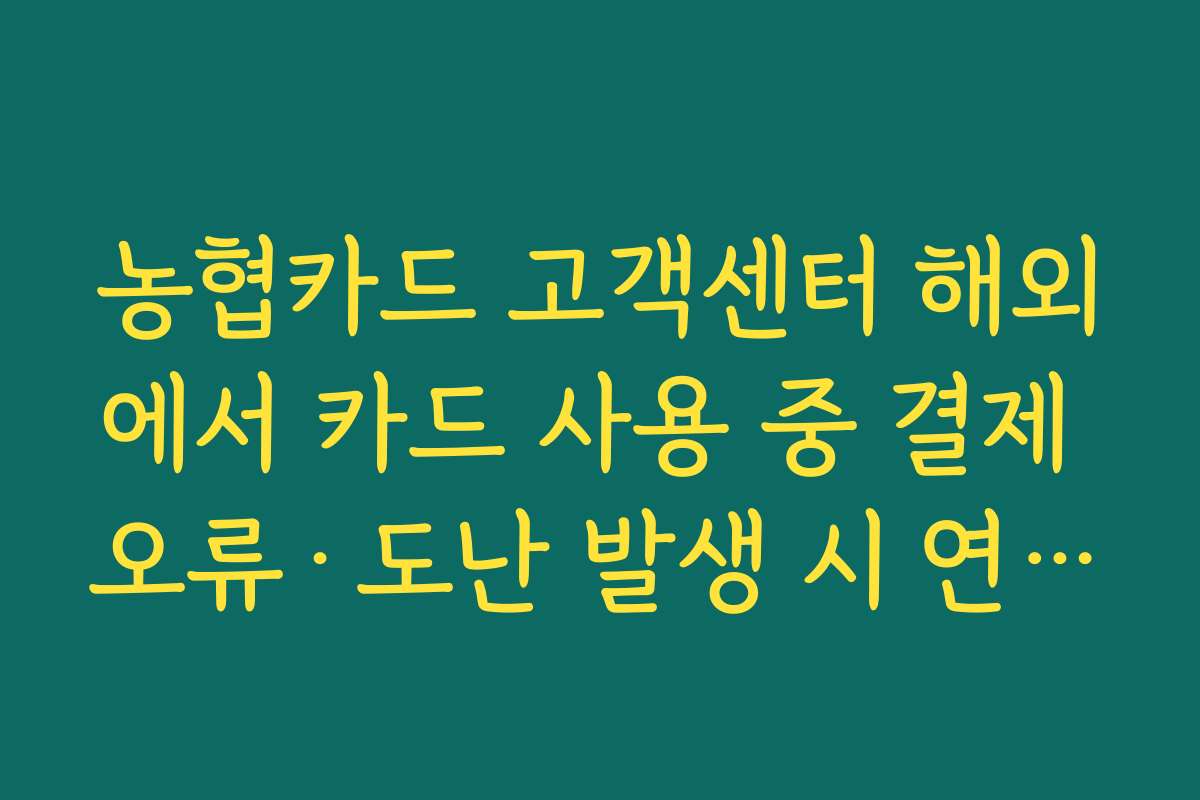 농협카드 고객센터 해외에서 카드 사용 중 결제 오류·도난 발생 시 연락해야 할 번호 안내