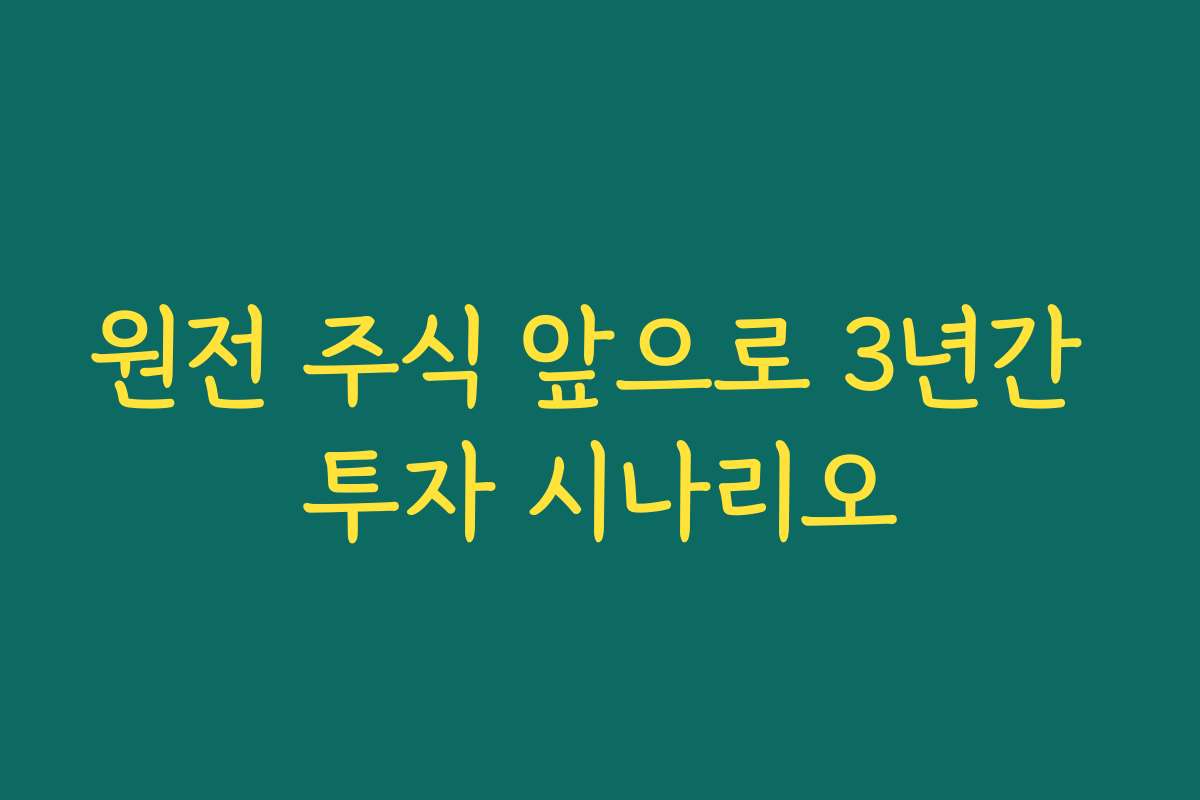 원전 주식 앞으로 3년간 투자 시나리오 원전 주식 앞으로 3년간 투자 시나리오