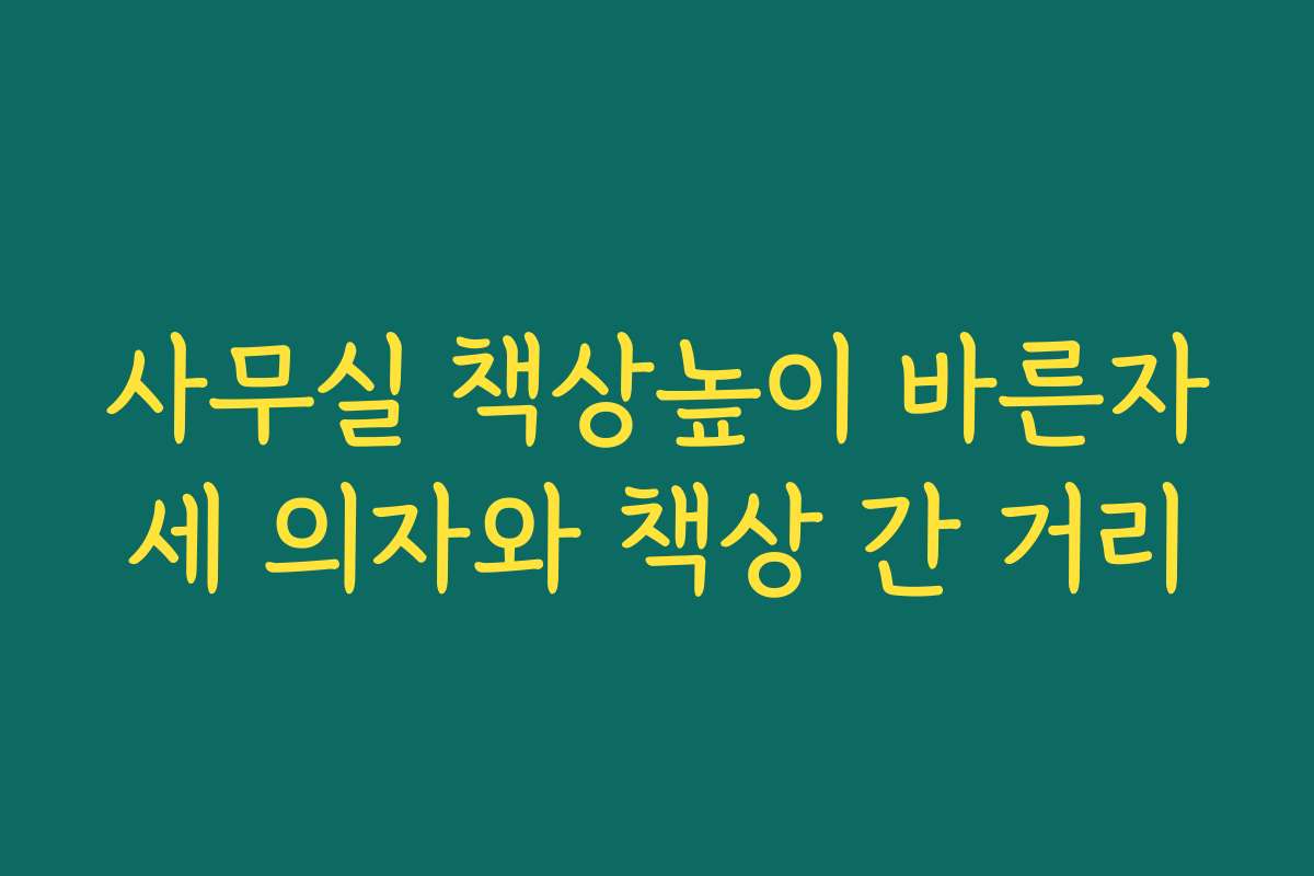 사무실 책상높이 바른자세 의자와 책상 간 거리