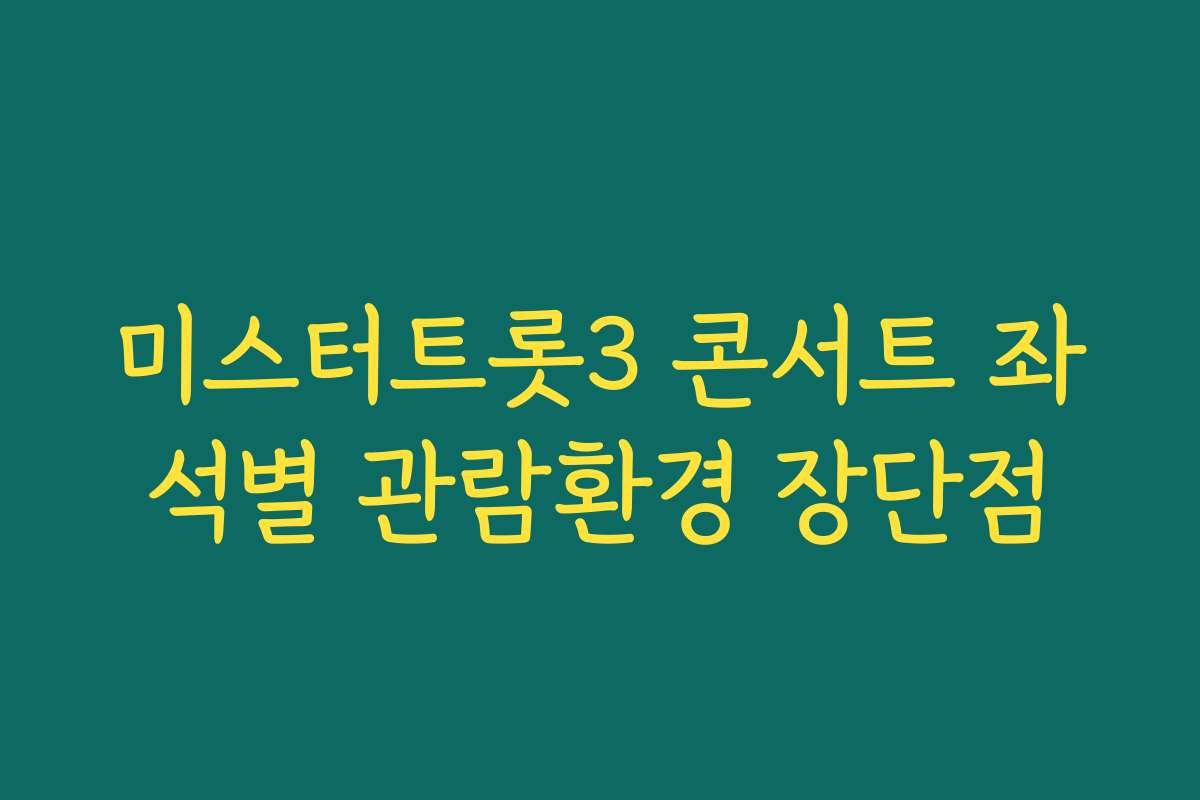 미스터트롯3 콘서트 좌석별 관람환경 장단점