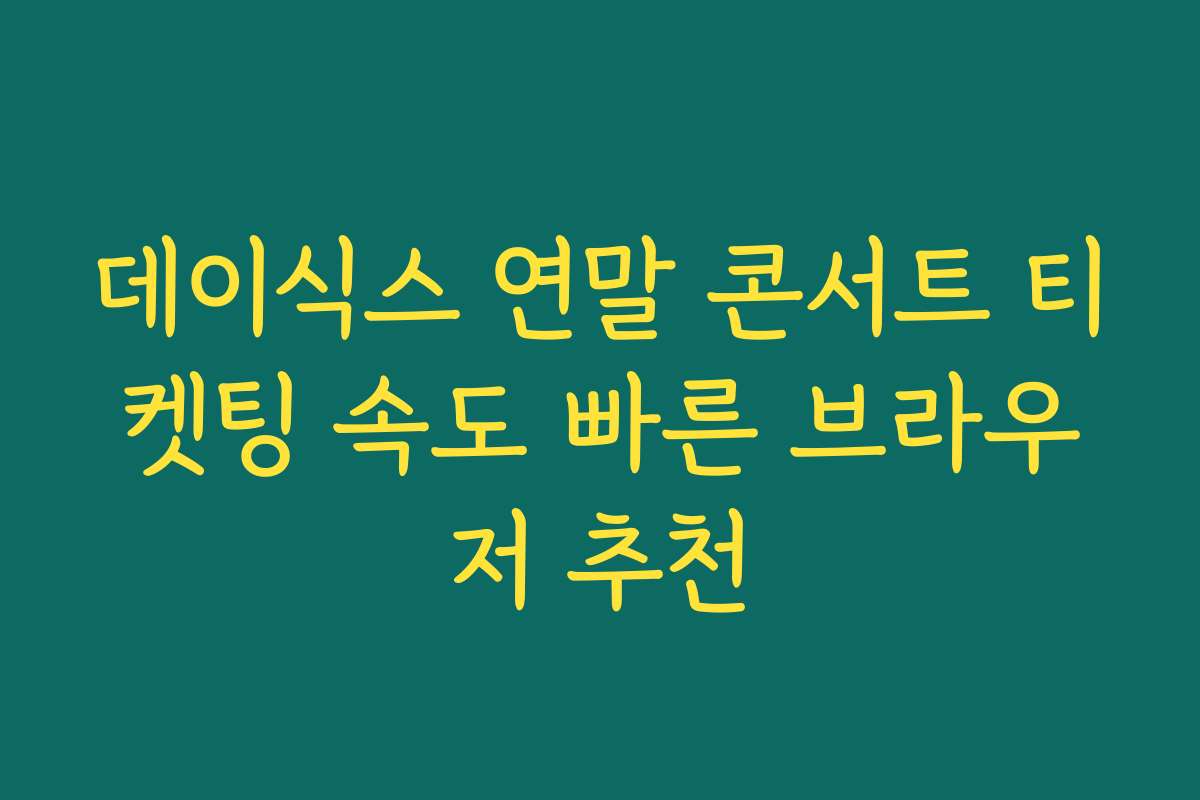 데이식스 연말 콘서트 티켓팅 속도 빠른 브라우저 추천
