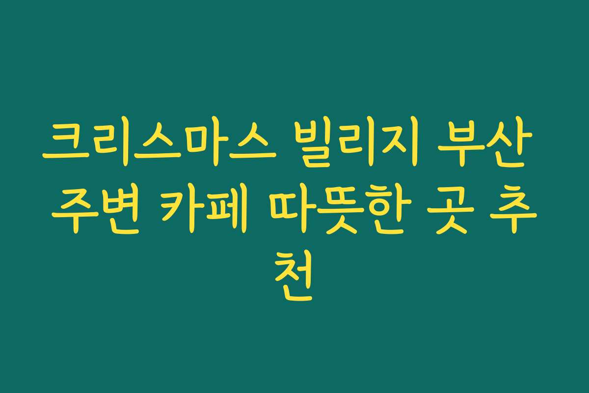 크리스마스 빌리지 부산 주변 카페 따뜻한 곳 추천