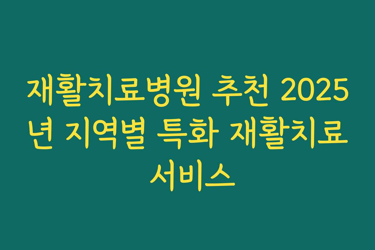 재활치료병원 추천 2025년 지역별 특화 재활치료 서비스
