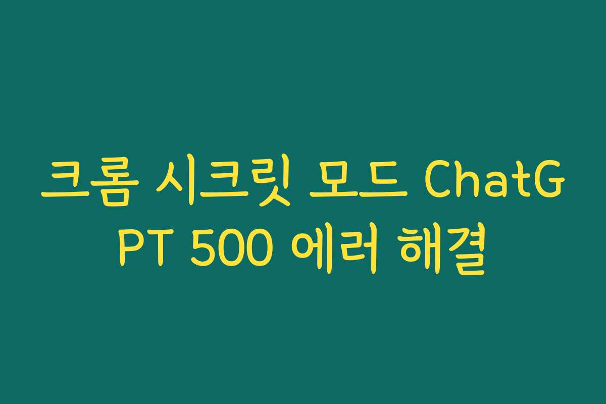 크롬 시크릿 모드 ChatGPT 500 에러 해결