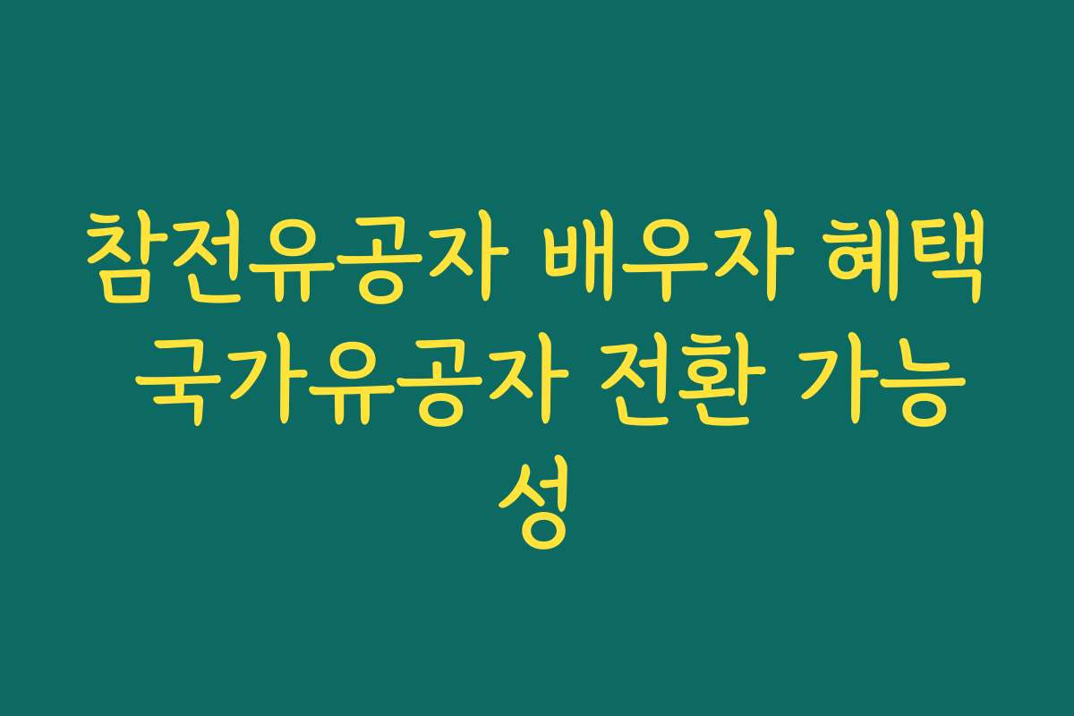 참전유공자 배우자 혜택 국가유공자 전환 가능성