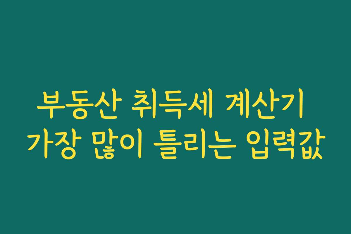 부동산 취득세 계산기 가장 많이 틀리는 입력값