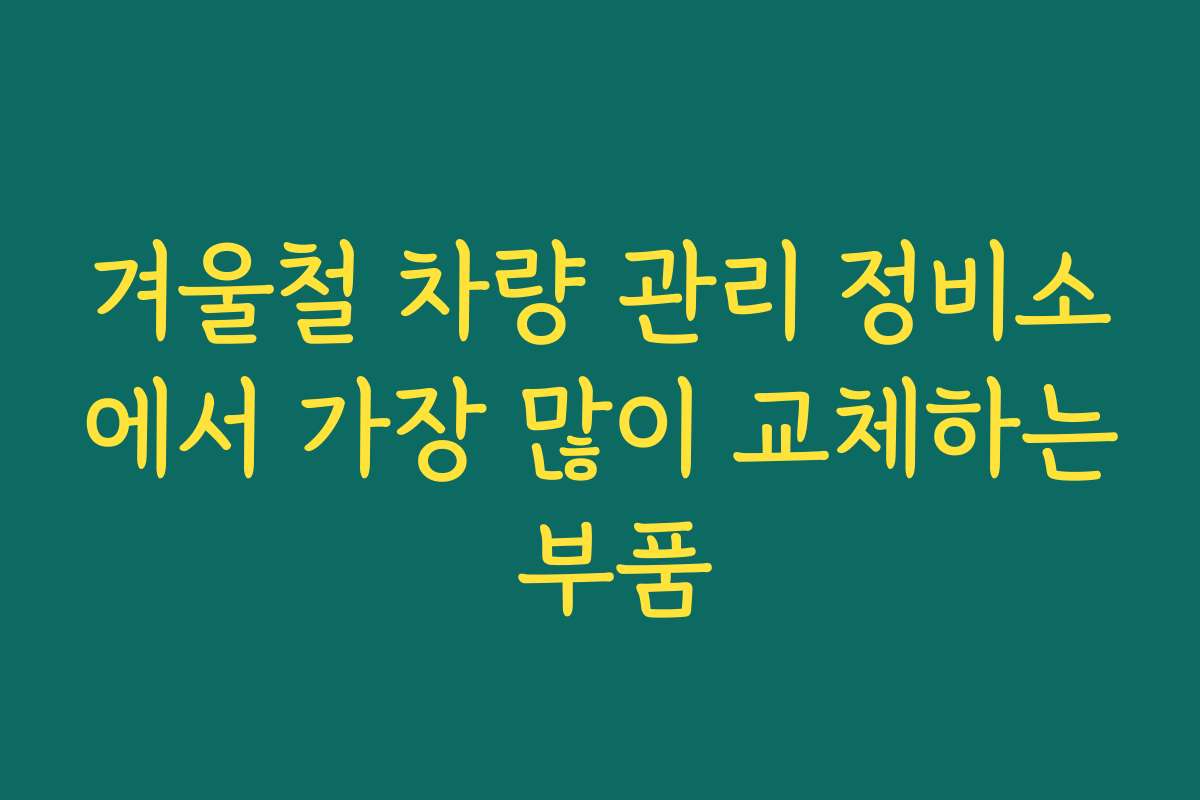 겨울철 차량 관리 정비소에서 가장 많이 교체하는 부품