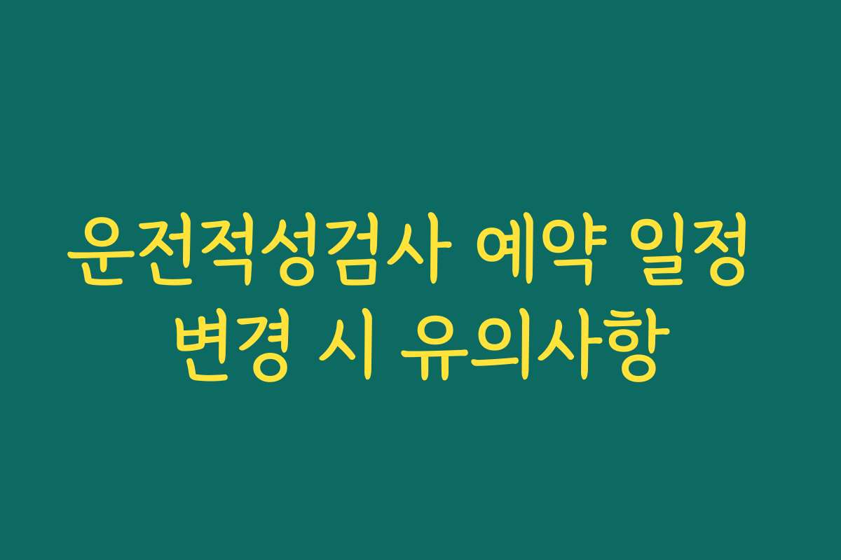 운전적성검사 예약 일정 변경 시 유의사항