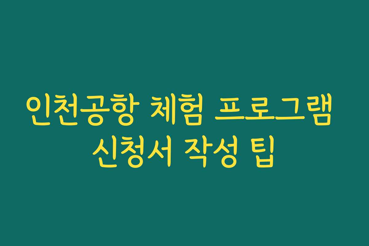 인천공항 체험 프로그램 신청서 작성 팁