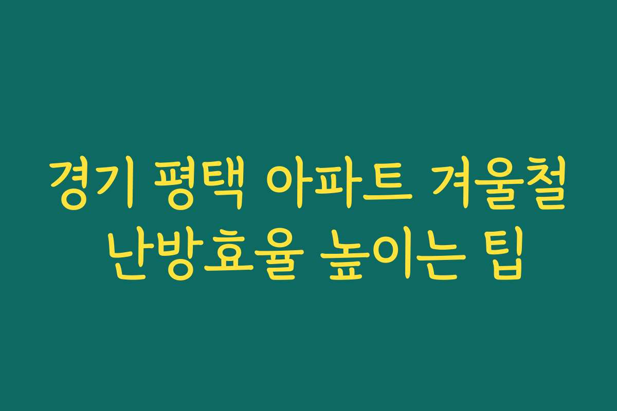 경기 평택 아파트 겨울철 난방효율 높이는 팁