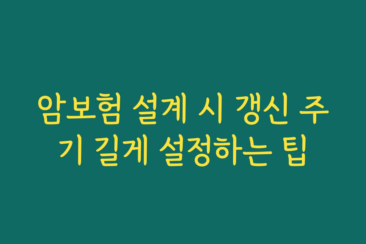 암보험 설계 시 갱신 주기 길게 설정하는 팁