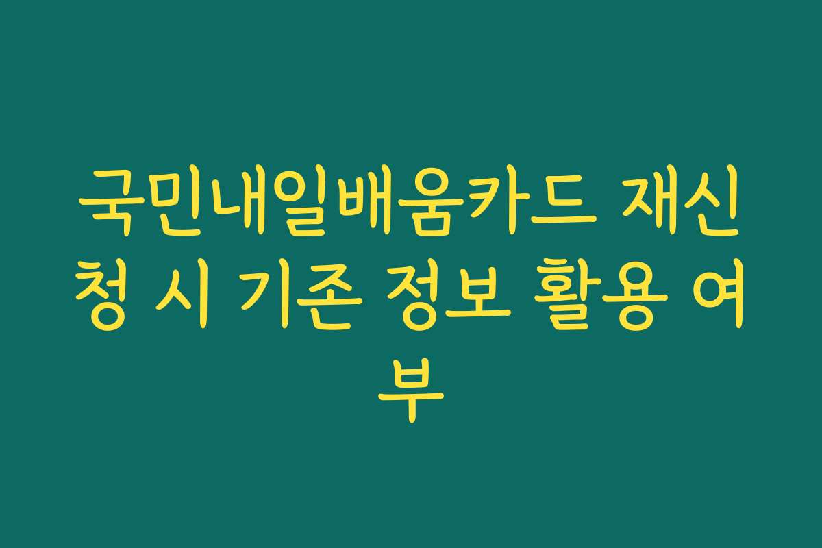 국민내일배움카드 재신청 시 기존 정보 활용 여부