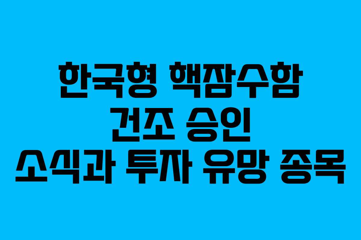 한국형 핵잠수함 건조 승인 소식과 투자 유망 종목 한국형 핵잠수함 건조 승인 소식과 투자 유망 종목