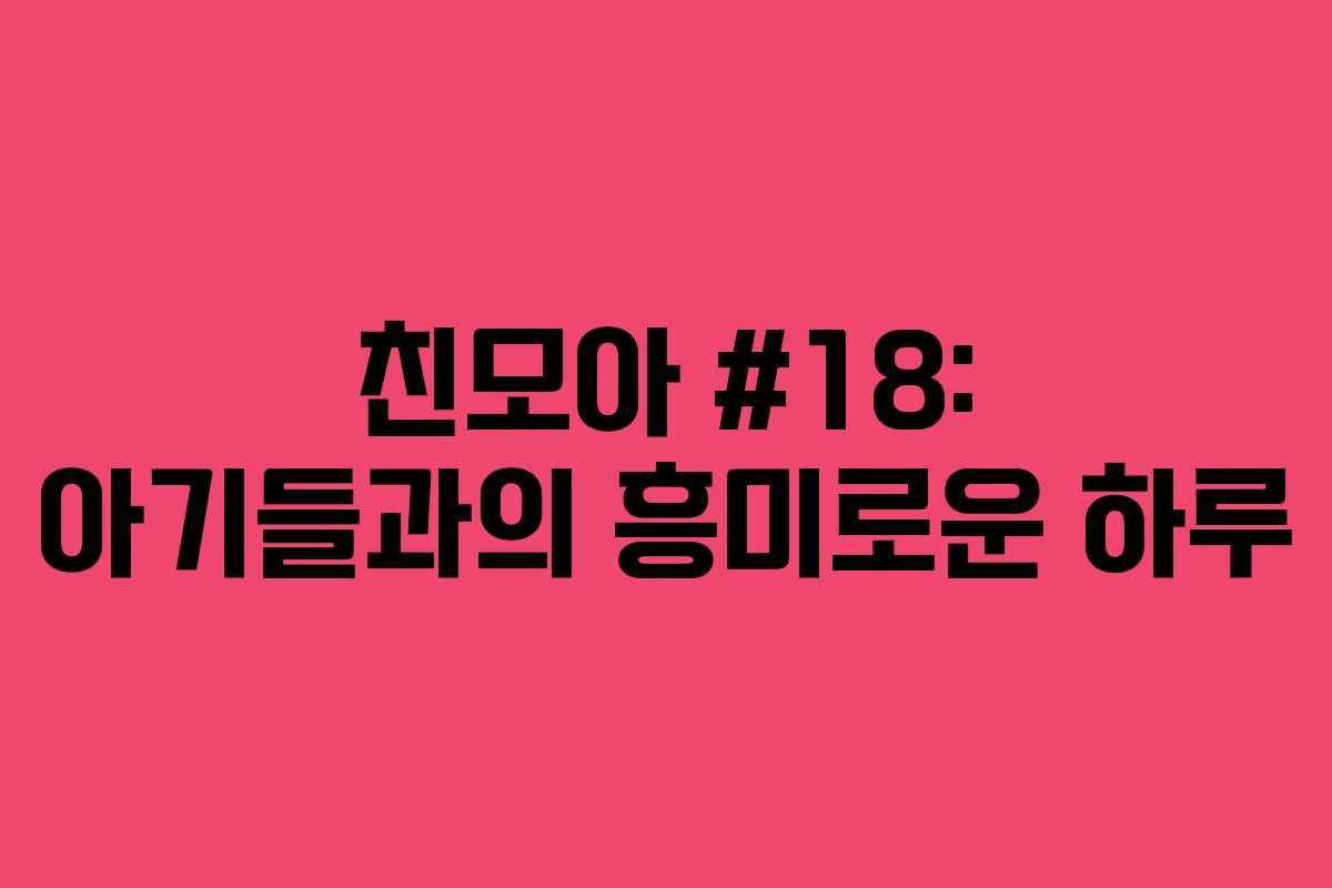 친모아 #18: 아기들과의 흥미로운 하루