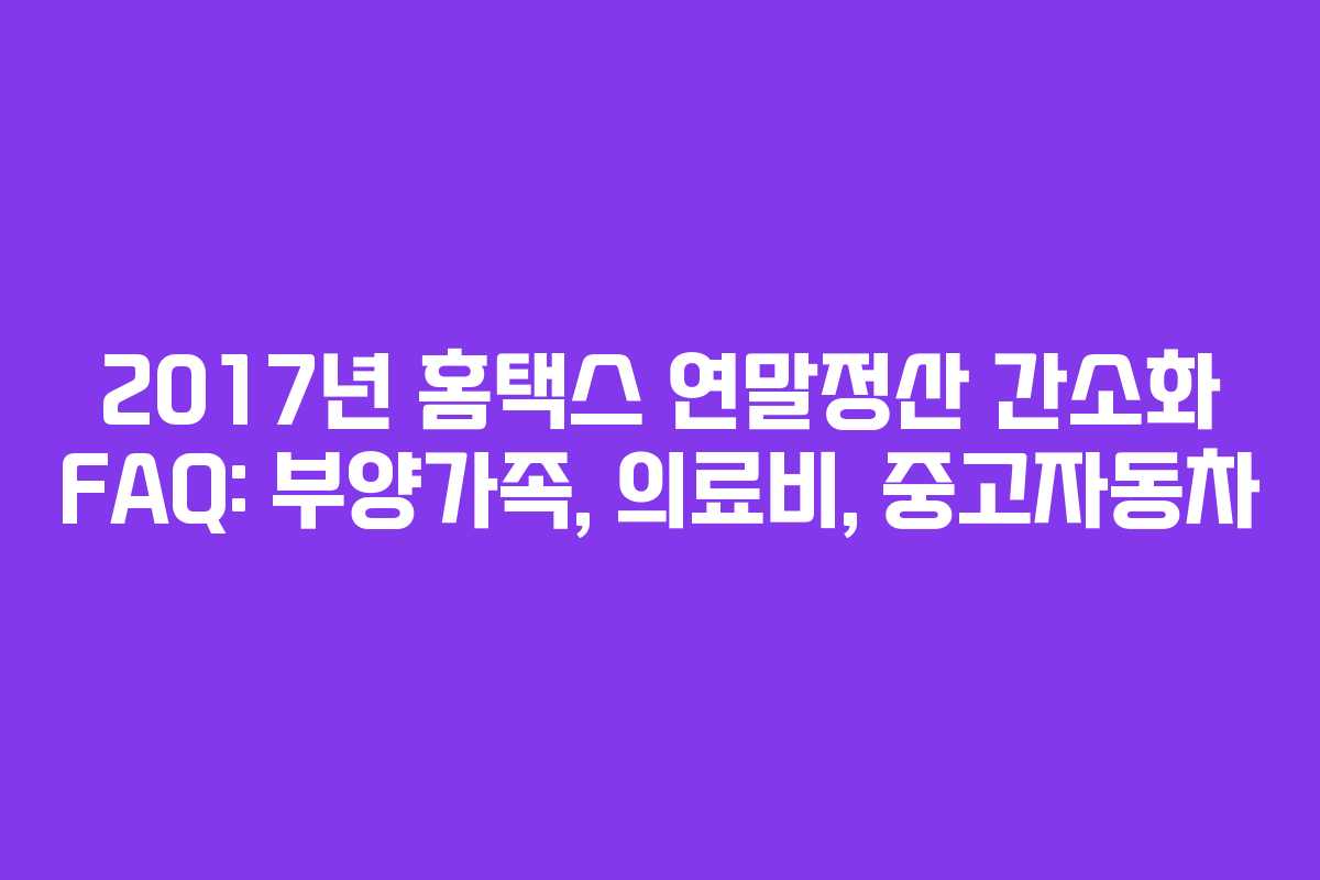 2017년 홈택스 연말정산 간소화 FAQ: 부양가족, 의료비, 중고자동차