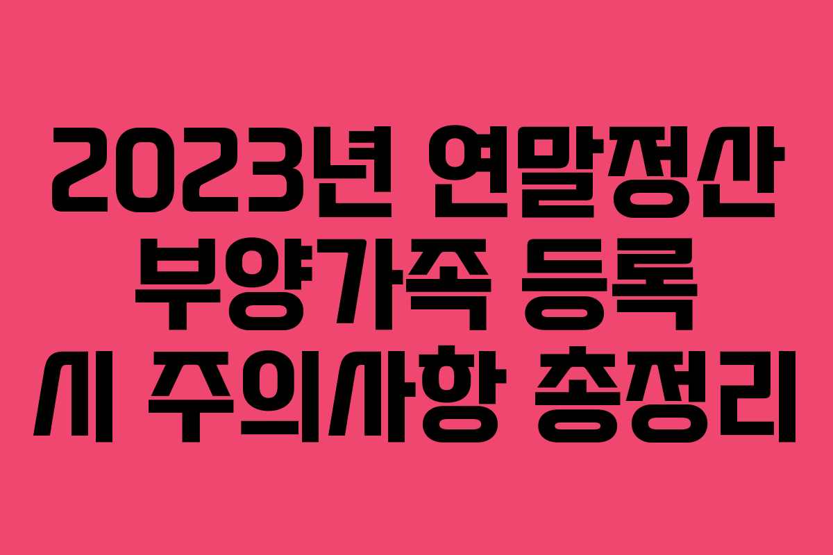 2023년 연말정산 부양가족 등록 시 주의사항 총정리
