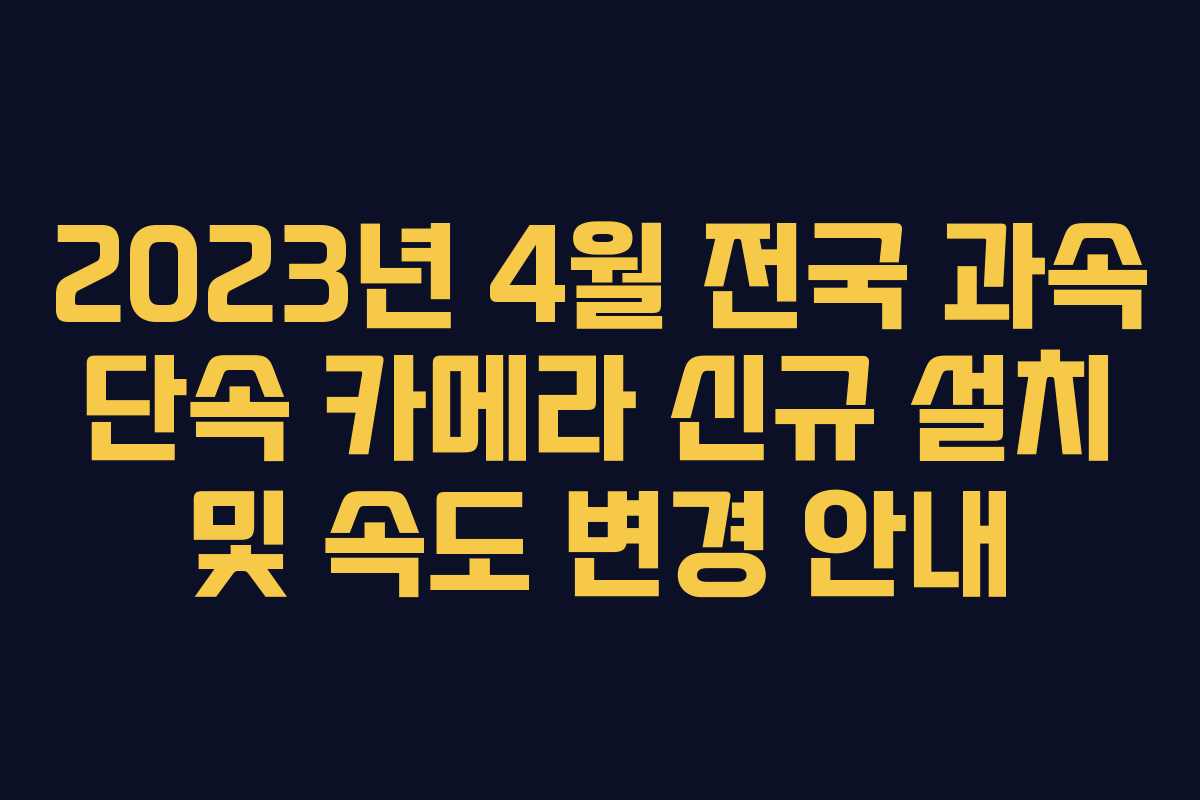 2023년 4월 전국 과속 단속 카메라 신규 설치 및 속도 변경 안내