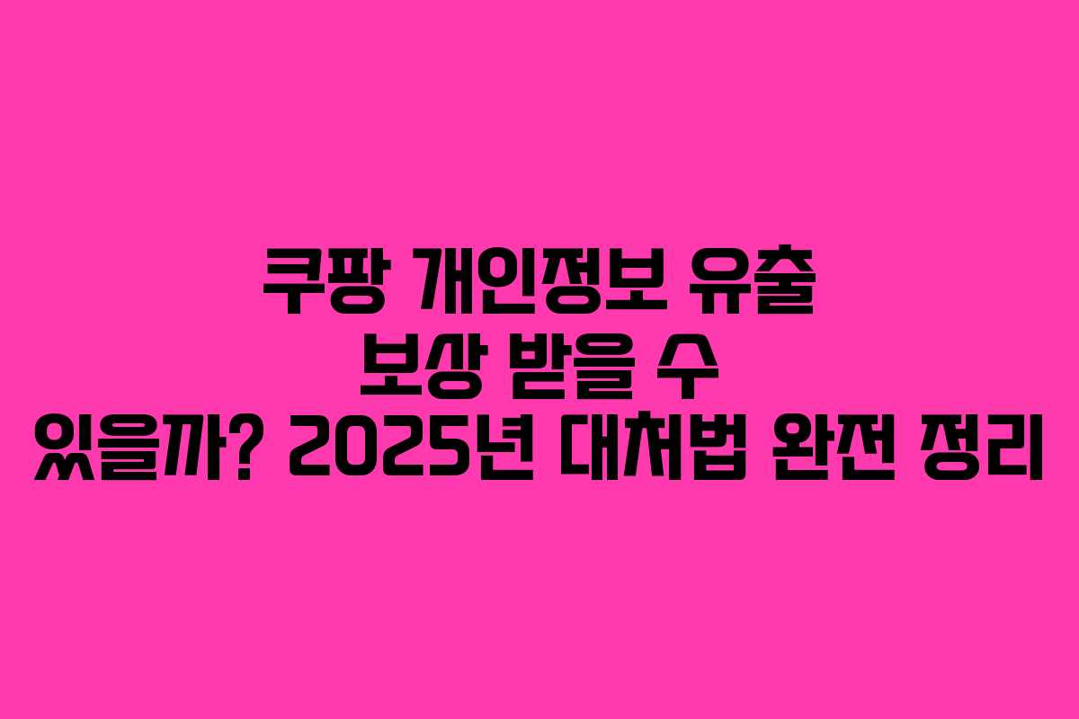 쿠팡 개인정보 유출 보상 받을 수 있을까? 2025년 대처법 완전 정리