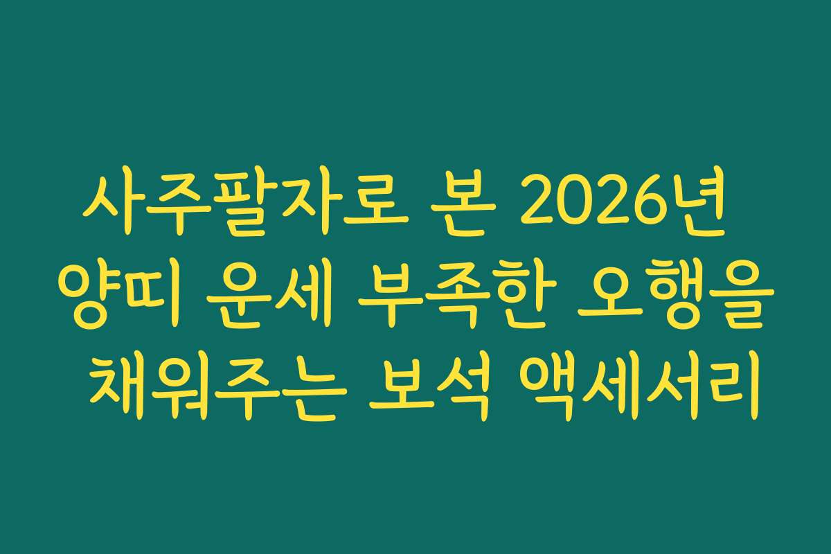사주팔자로 본 2026년 양띠 운세 부족한 오행을 채워주는 보석 액세서리