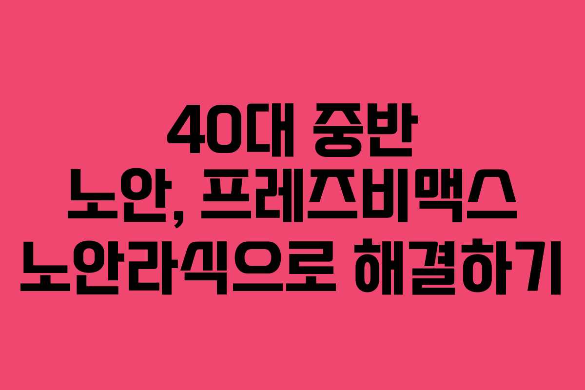 40대 중반 노안, 프레즈비맥스 노안라식으로 해결하기
