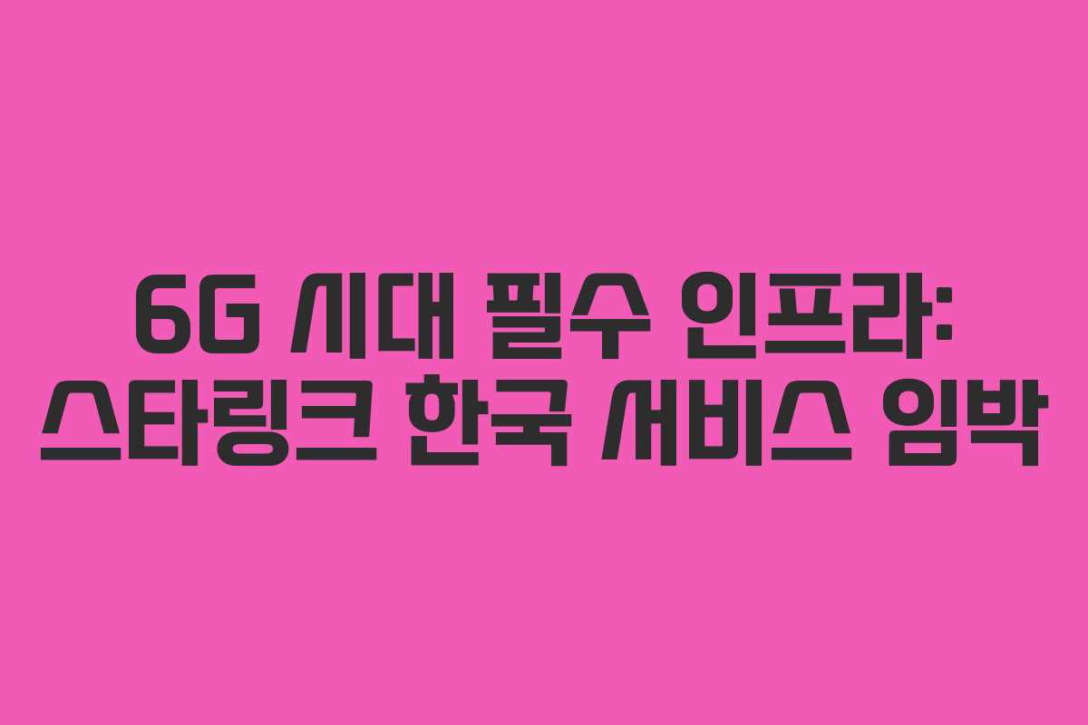 6G 시대 필수 인프라: 스타링크 한국 서비스 임박