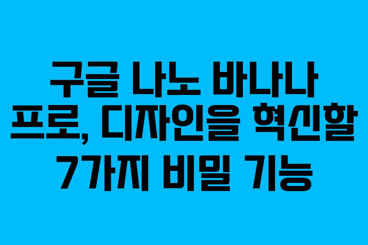 구글 나노 바나나 프로, 디자인을 혁신할 7가지 비밀 기능