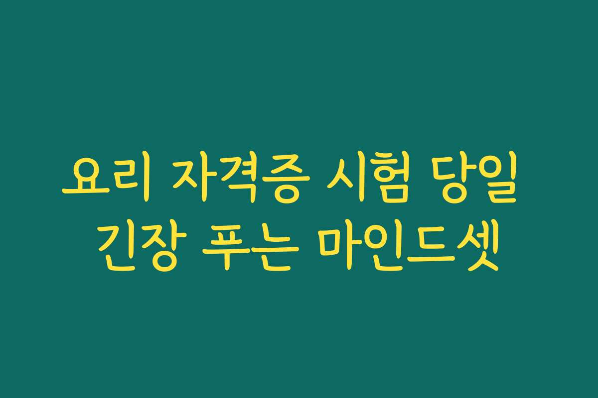 요리 자격증 시험 당일 긴장 푸는 마인드셋