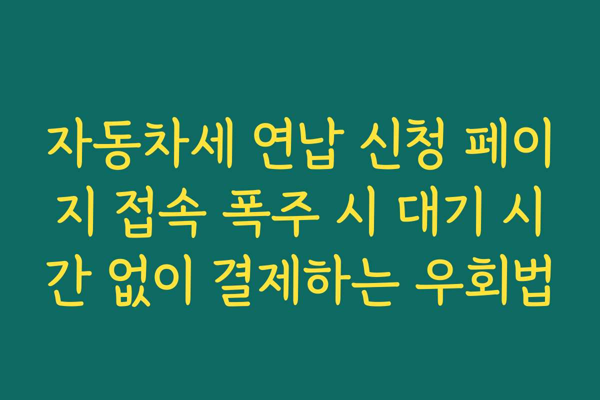 자동차세 연납 신청 페이지 접속 폭주 시 대기 시간 없이 결제하는 우회법