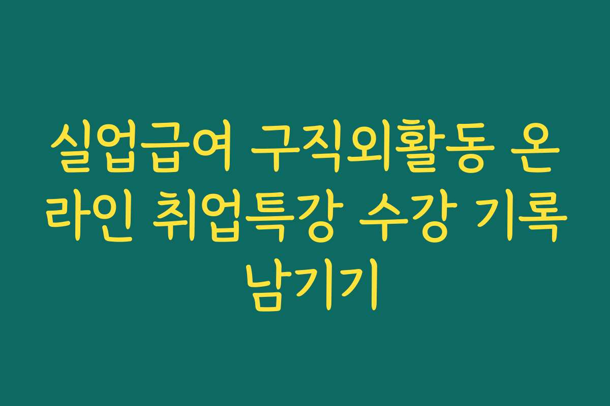 실업급여 구직외활동 온라인 취업특강 수강 기록 남기기