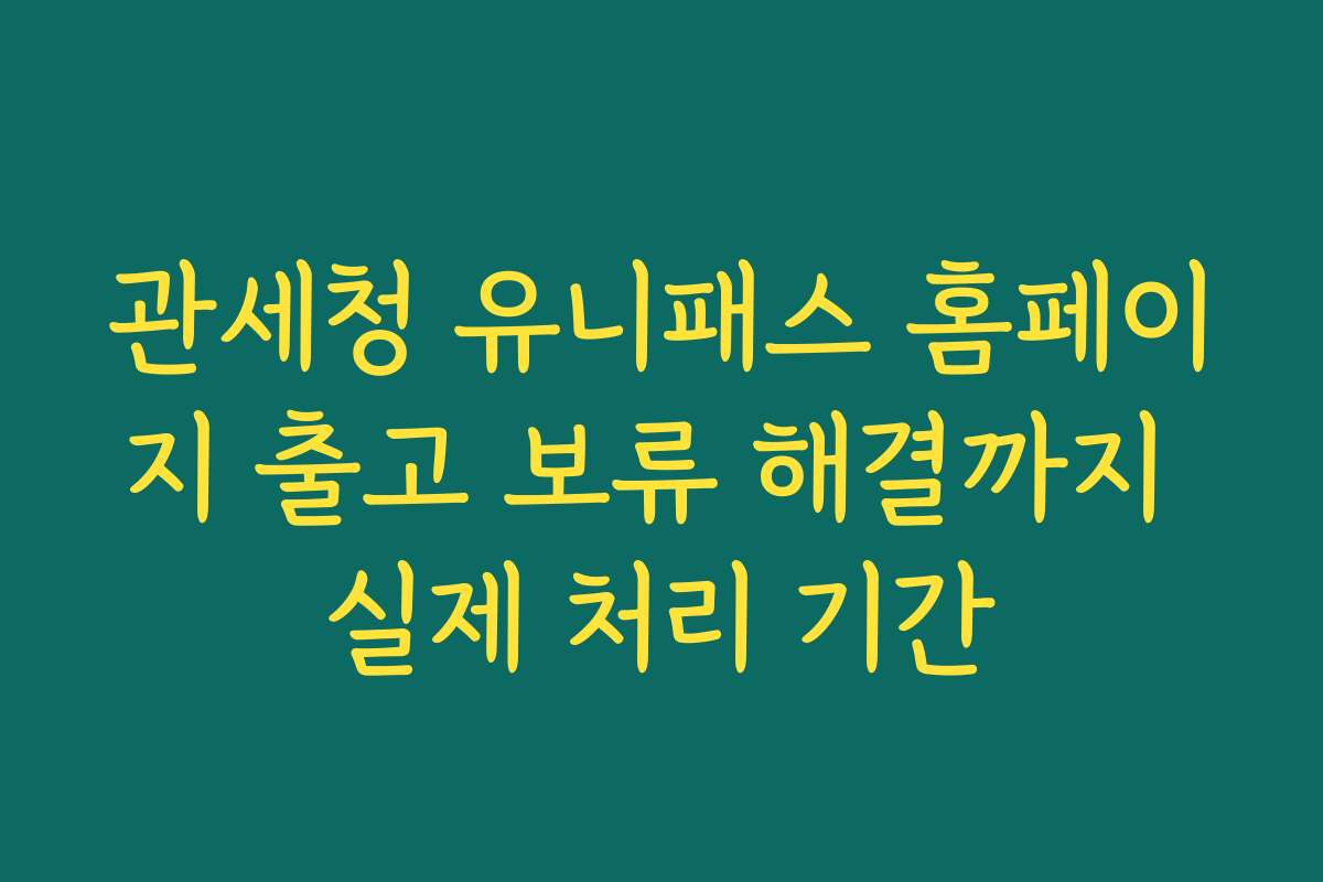 관세청 유니패스 홈페이지 출고 보류 해결까지 실제 처리 기간