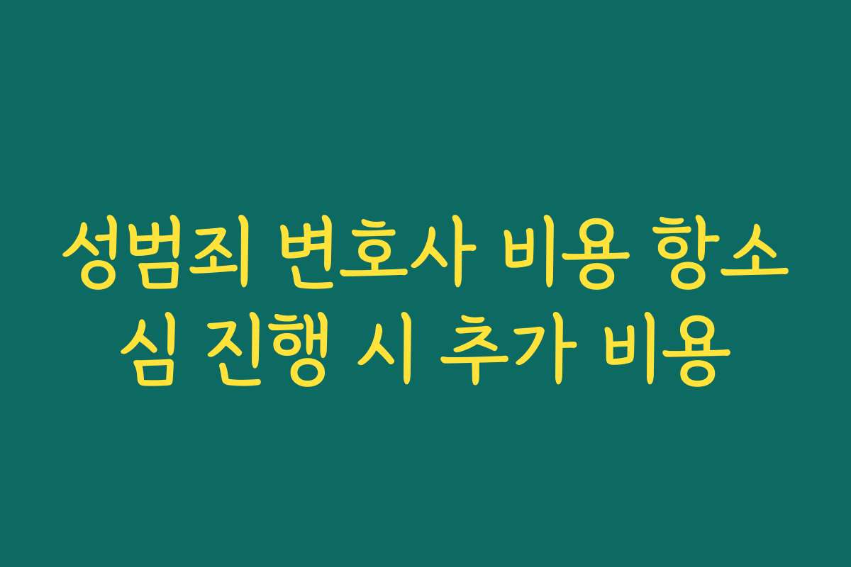성범죄 변호사 비용 항소심 진행 시 추가 비용