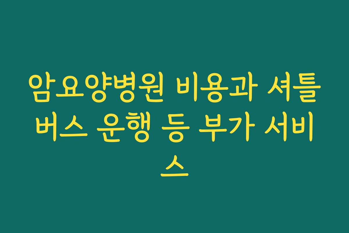 암요양병원 비용과 셔틀버스 운행 등 부가 서비스