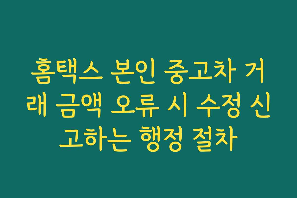 홈택스 본인 중고차 거래 금액 오류 시 수정 신고하는 행정 절차